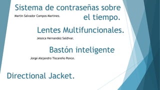 Sistema de contraseñas sobre
el tiempo.Martin Salvador Campos Martinez.
Lentes Multifuncionales.
Jessica Hernandez Saldivar.
Bastón inteligente
Jorge Alejandro Tiscareño Ponce.
Directional Jacket.
 