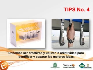 Debemos ser creativos y utilizar la creatividad para
identificar y separar las mejores ideas.
TIPS No. 4
 