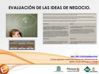 EVALUACIÓN DE LAS IDEAS DE NEGOCIO.
(*) Este aplicativo cuenta con recursos de cofinanciación de
AECID a través del Programa ERICA.
http://200.13.255.8/testIdea/html/
 
