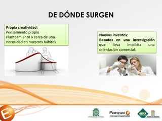 DE DÓNDE SURGEN
Propia creatividad:
Pensamiento propio
Planteamiento a cerca de una
necesidad en nuestros hábitos
Nuevos inventos:
Basados en una investigación
que lleva implícita una
orientación comercial.
 