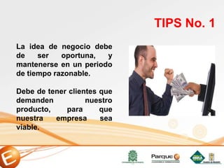 La idea de negocio debe
de ser oportuna, y
mantenerse en un periodo
de tiempo razonable.
Debe de tener clientes que
demanden nuestro
producto, para que
nuestra empresa sea
viable.
TIPS No. 1
 