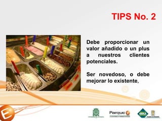 Debe proporcionar un
valor añadido o un plus
a nuestros clientes
potenciales.
Ser novedoso, o debe
mejorar lo existente,
TIPS No. 2
 