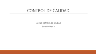 CONTROL DE CALIDAD
AE-426 CONTROL DE CALIDAD
I UNIDAD PAC II
 