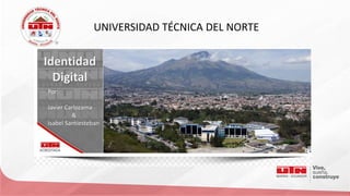 UNIVERSIDAD TÉCNICA DEL NORTE
Identidad
Digital
Por:
Javier Carlozama
&
Isabel Santiesteban
 