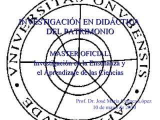 INVESTIGACIÓN EN DIDÁCTICA  DEL PATRIMONIO MASTER OFICIAL: Investigación en la Enseñanza y  el Aprendizaje de las Ciencias Prof. Dr. José María Cuenca López  10 de mayo de 2010 