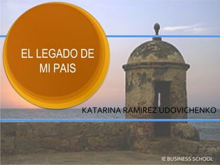 EL LEGADO DE
MI PAIS
KATARINA RAMIREZ UDOVICHENKO
IE BUSINESS SCHOOL
 