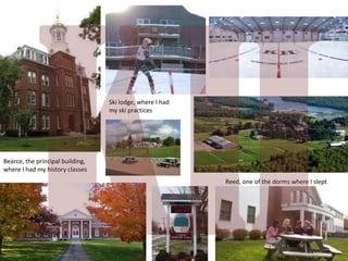 Ski lodge, where I had
my ski practices

Bearce, the principal building,
where I had my history classes
Reed, one of the dorms where I slept

 