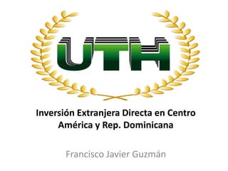 Inversión Extranjera Directa en Centro
América y Rep. Dominicana
Francisco Javier Guzmán
 