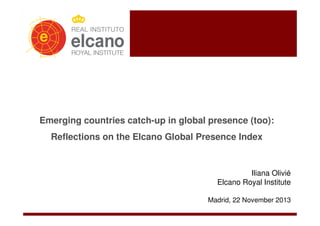 Emerging countries catch-up in global presence (too):
Reflections on the Elcano Global Presence Index

Iliana Olivié
Elcano Royal Institute
Madrid, 22 November 2013

 