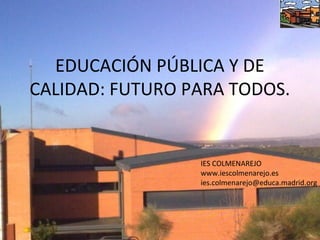 EDUCACIÓN PÚBLICA Y DE
CALIDAD: FUTURO PARA TODOS.


                 IES COLMENAREJO
                 www.iescolmenarejo.es
                 ies.colmenarejo@educa.madrid.org
 