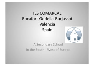IES	
  COMARCAL	
  
Rocafort-­‐Godella-­‐Burjassot	
  	
  
           Valencia	
  	
  
             Spain	
  


          A	
  Secondary	
  School	
  	
  
  in	
  the	
  South	
  –West	
  of	
  Europe	
  
 