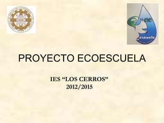 PROYECTO ECOESCUELA
IES “LOS CERROS”
2012/2015
 