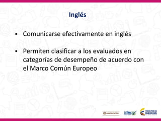 Comunicarse efectivamente en inglés
 Permiten clasificar a los evaluados en
categorías de desempeño de acuerdo con
el Marco Común Europeo
Inglés
 