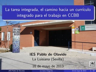 La tarea integrada, el camino hacia un curr´ıculo
integrado para el trabajo en CCBB
IES Pablo de Olavide
La Luisiana (Sevilla)
16 de mayo de 2013
(IES Pablo de Olavide) La tarea integrada, . . . 16 de mayo de 2013 1 / 34
 