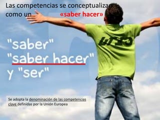 Se adopta la denominación de las competencias
clave definidas por la Unión Europea
Las competencias se conceptualizan
como un «saber hacer»
 