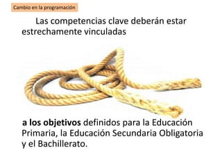 Las competencias clave deberán estar
estrechamente vinculadas
a los objetivos definidos para la Educación
Primaria, la Educación Secundaria Obligatoria
y el Bachillerato.
Cambio en la programación
 
