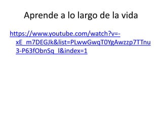 Aprende a lo largo de la vida
https://www.youtube.com/watch?v=-
xE_m7DEGJk&list=PLwwGwqT0YgAwzzp7TTnu
3-P63fObnSq_l&index=1
 