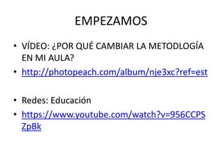 EMPEZAMOS
• VÍDEO: ¿POR QUÉ CAMBIAR LA METODLOGÍA
EN MI AULA?
• http://photopeach.com/album/nje3xc?ref=est
• Redes: Educación
• https://www.youtube.com/watch?v=956CCPS
ZpBk
 