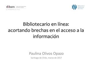 Bibliotecario en línea:
acortando brechas en el acceso a la
información
Paulina Olivos Opazo
Santiago de Chile, marzo de 2017
 