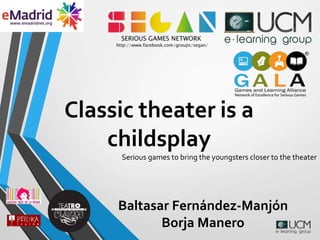 Classic theater is a
childsplay
Serious games to bring the youngsters closer to the theater
Baltasar Fernández-Manjón
Borja Manero
 