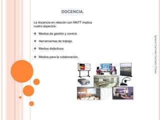 DOCENCIA.La docencia en relación con NNTT implicacuatro aspectos:Medios de gestión y control.