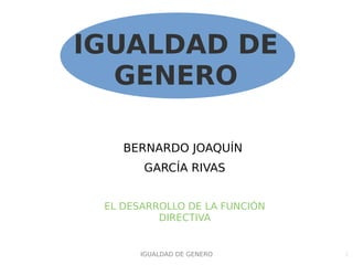 IGUALDAD DE GENERO 1
IGUALDAD DE
GENERO
BERNARDO JOAQUÍN
GARCÍA RIVAS
EL DESARROLLO DE LA FUNCIÓN
DIRECTIVA
 