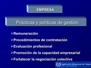 Es sumamente importante comprender qué se debe modificar, como hacerlo y determinar los medios La finalidad principal de estas iniciativas es  determinar cuales serían las condiciones y mecanismos mas adecuados para que las políticas publicas y privadas de contratación coadyuven de la mejor manera al cumplimiento de los objetivos en materia de no discriminación e igualdad EMPRESA Prácticas y políticas de gestión Remuneración Procedimientos de contratación Evaluación profesional Promoción de la capacidad empresarial Fortalecer la negociación colectiva 