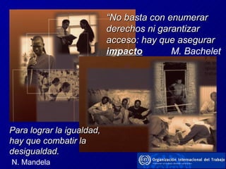 “ No basta con enumerar derechos ni garantizar acceso: hay que asegurar  impacto   M. Bachelet Para lograr la igualdad,  hay que combatir la desigualdad. N. Mandela 