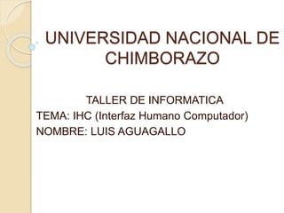 UNIVERSIDAD NACIONAL DE
CHIMBORAZO
TALLER DE INFORMATICA
TEMA: IHC (Interfaz Humano Computador)
NOMBRE: LUIS AGUAGALLO
 