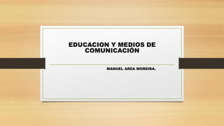 EDUCACION Y MEDIOS DE
COMUNICACIÓN
MANUEL AREA MOREIRA.
 