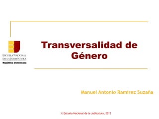 Transversalidad de
     Género


                   Manuel Antonio Ramírez Suzaña



   © Escuela Nacional de la Judicatura, 2012
 