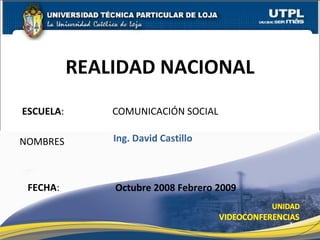 ESCUELA :    COMUNICACIÓN SOCIAL NOMBRES REALIDAD NACIONAL FECHA : Ing. David Castillo Octubre 2008 Febrero 2009 