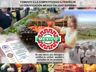 FOMENTO A LA COMPETITIVIDAD A TRAVÉS DE
LA CERTIFICACIÓN MÉXICO CALIDAD SUPREMA




          Es una marca que distingue y
          certifica la calidad, sanidad e
            inocuidad de los productos
           agroalimentarios mexicanos.
 