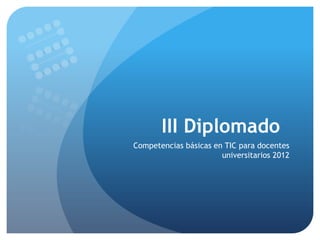 III Diplomado
Competencias básicas en TIC para docentes
                       universitarios 2012
 