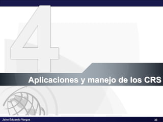 Jairo Eduardo Vargas
Sistemas de Coordenadas de Referencia CRS – III Seminario Geomática SCI
33
Aplicaciones y manejo de los CRS
33
 