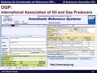 Jairo Eduardo Vargas
Sistemas de Coordenadas de Referencia CRS – III Seminario Geomática SCI
36
OGP:
international Association of Oil and Gas Producers
http://www.epsg.org
 
