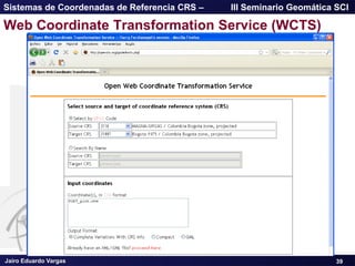 Jairo Eduardo Vargas
Sistemas de Coordenadas de Referencia CRS – III Seminario Geomática SCI
39
Web Coordinate Transformation Service (WCTS)
 