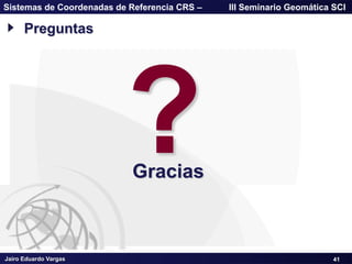 Jairo Eduardo Vargas
Sistemas de Coordenadas de Referencia CRS – III Seminario Geomática SCI
41
Preguntas
Gracias
 