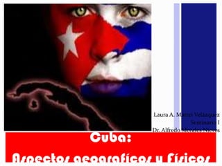 Cuba:  Aspectosgeografícos y Físicos Laura A. Mattei Velázquez Seminario I  Dr. Alfredo Morales Nieves 