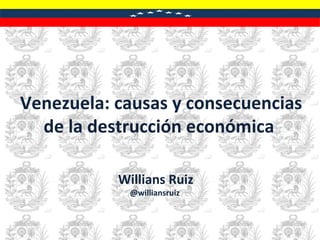 Venezuela: causas y consecuencias
de la destrucción económica
Willians Ruiz
@williansruiz
 