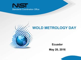 Standards Coordination Office
WOLD METROLOGY DAY
Ecuador
May 20, 2016
 