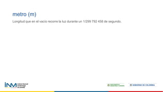 Longitud que en el vacío recorre la luz durante un 1/299 792 458 de segundo.
metro (m)
 