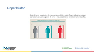 Repetibilidad
Los números resultantes de hacer una medición no significan nada,amenos que
conozcamos sus márgenes de error e incluso cómo se correlacionan entre ellas.
 