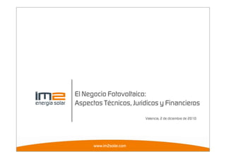 El Negocio Fotovoltaico:
Aspectos Técnicos, Jurídicos y Financieros
                         Valencia, 2 de diciembre de 2010




      www.im2solar.com
 