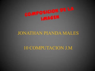 COMPOSICION DE LA IMAGEN JONATHAN PIANDA MALES 10 COMPUTACION J.M. 