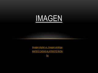 Imagen digital vs. Imagen análoga
MATEO CASAS ALATRISTE RION
5a
IMAGEN
 