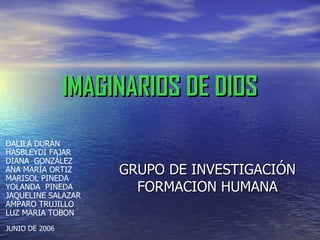 IMAGINARIOS DE DIOS GRUPO DE INVESTIGACIÓN FORMACION HUMANA DALILA DURÁN HASBLEYDI FAJAR DIANA  GONZÁLEZ ANA MARÍA ORTIZ MARISOL PINEDA YOLANDA  PINEDA  JAQUELINE SALAZAR AMPARO TRUJILLO LUZ MARIA TOBON  JUNIO DE 2006 