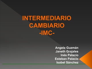 Angela Guzmán
Janeth Grajales
Inés Palacio
Esteban Palacio
Isabel Sánchez
INTERMEDIARIO
CAMBIARIO
-IMC-
 
