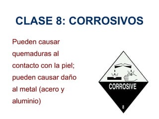 CLASE 8: CORROSIVOS
Pueden causar
quemaduras al
contacto con la piel;
pueden causar daño
al metal (acero y
aluminio)
 