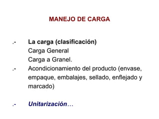 MANEJO DE CARGA
.- La carga (clasificación)
Carga General
Carga a Granel.
.- Acondicionamiento del producto (envase,
empaque, embalajes, sellado, enflejado y
marcado)
.- Unitarización…
 